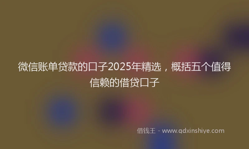 微信账单贷款的口子2025年精选，概括五个值得信赖的借贷口子