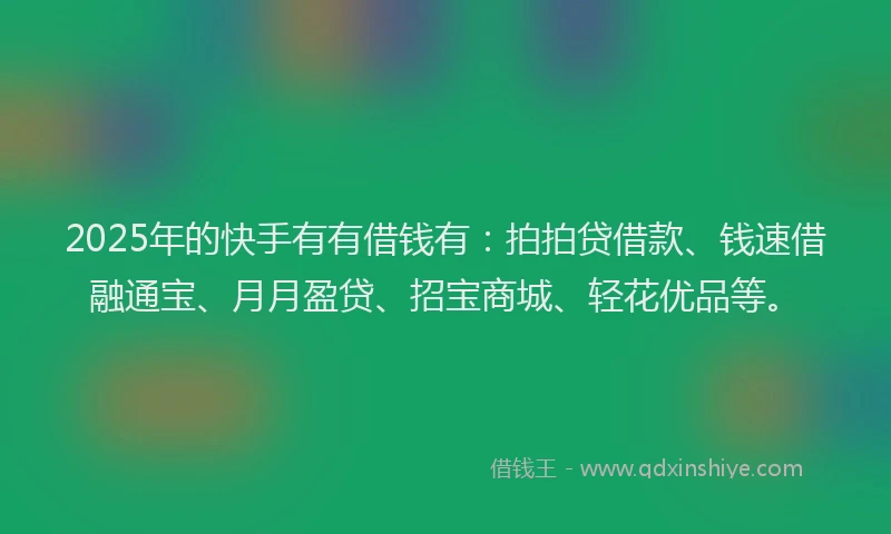 2025年的快手有有借钱有：拍拍贷借款、钱速借融通宝、月月盈贷、招宝商城、轻花优品等。