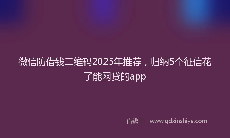 微信防借钱二维码2025年推荐，归纳5个征信花了能网贷的app