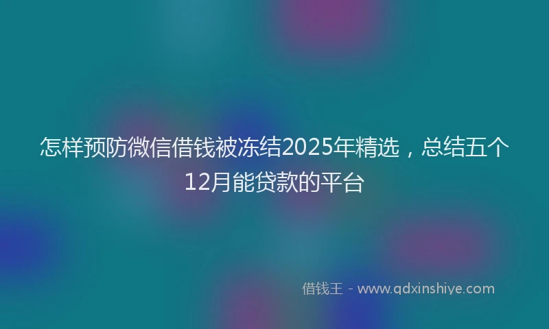 怎样预防微信借钱被冻结2025年精选，总结五个12月能贷款的平台