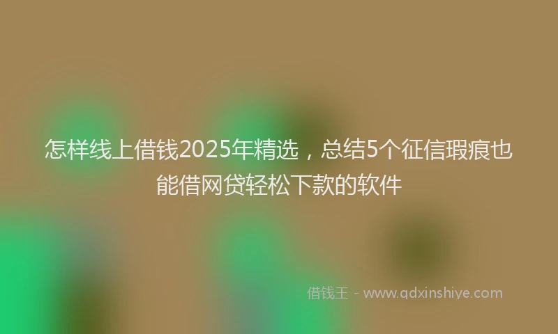 怎样线上借钱2025年精选，总结5个征信瑕疵也能借网贷轻松下款的软件