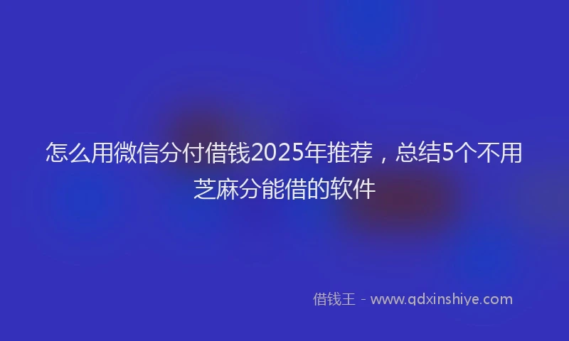 怎么用微信分付借钱2025年推荐，总结5个不用芝麻分能借的软件