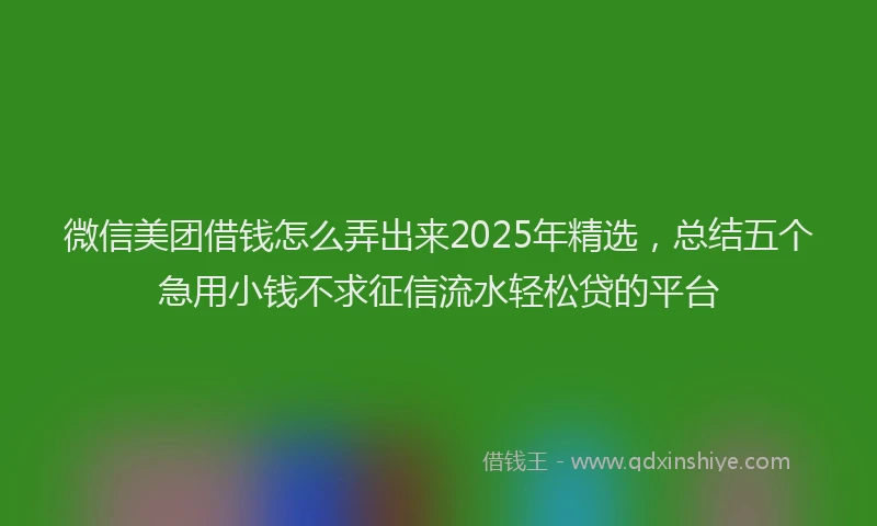 微信美团借钱怎么弄出来2025年精选，总结五个急用小钱不求征信流水轻松贷的平台