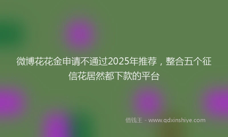 微博花花金申请不通过2025年推荐，整合五个征信花居然都下款的平台