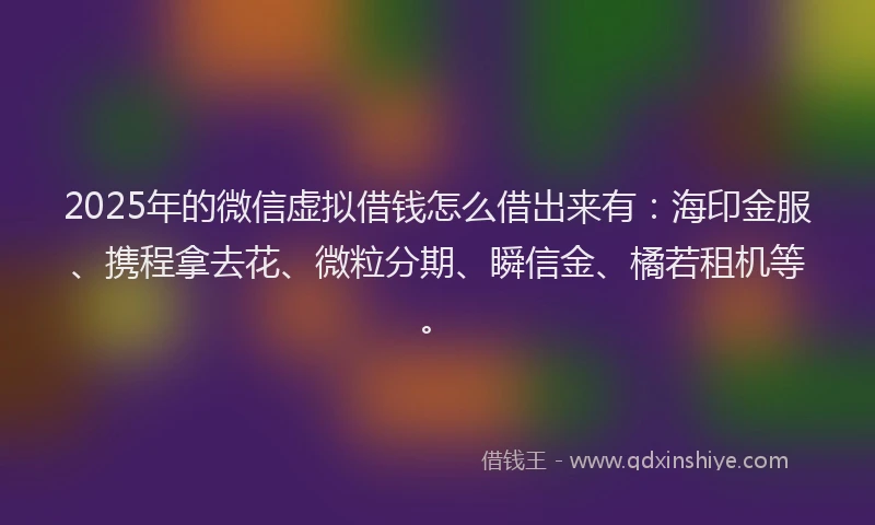 2025年的微信虚拟借钱怎么借出来有：海印金服、携程拿去花、微粒分期、瞬信金、橘若租机等。