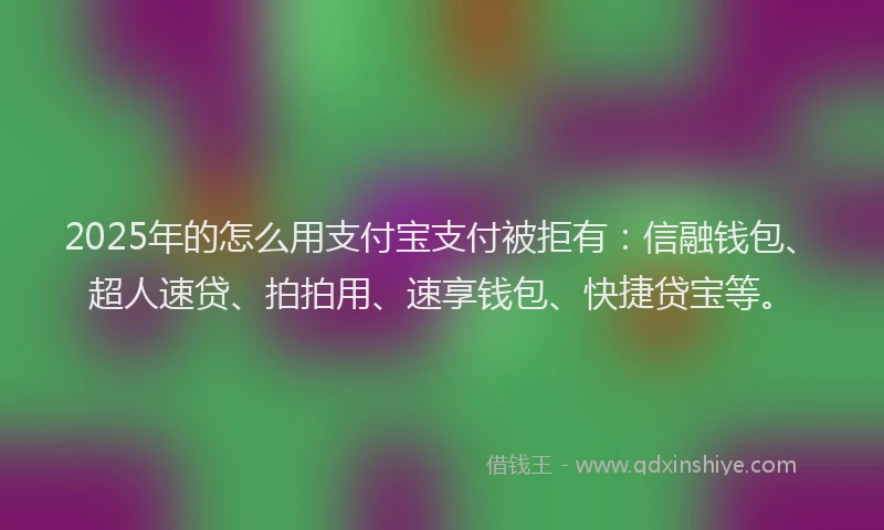 2025年的怎么用支付宝支付被拒有：信融钱包、超人速贷、拍拍用、速享钱包、快捷贷宝等。