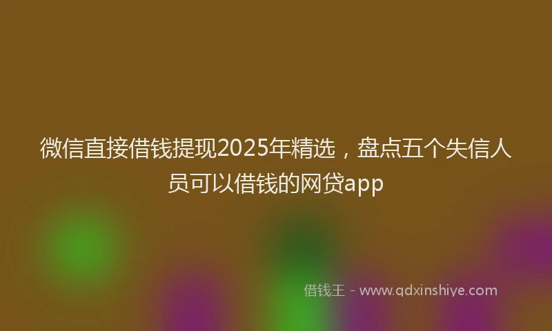 微信直接借钱提现2025年精选，盘点五个失信人员可以借钱的网贷app