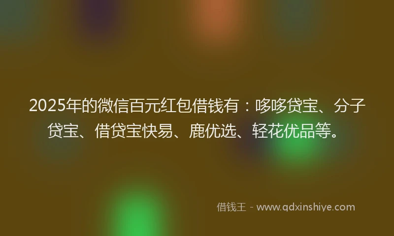 2025年的微信百元红包借钱有：哆哆贷宝、分子贷宝、借贷宝快易、鹿优选、轻花优品等。