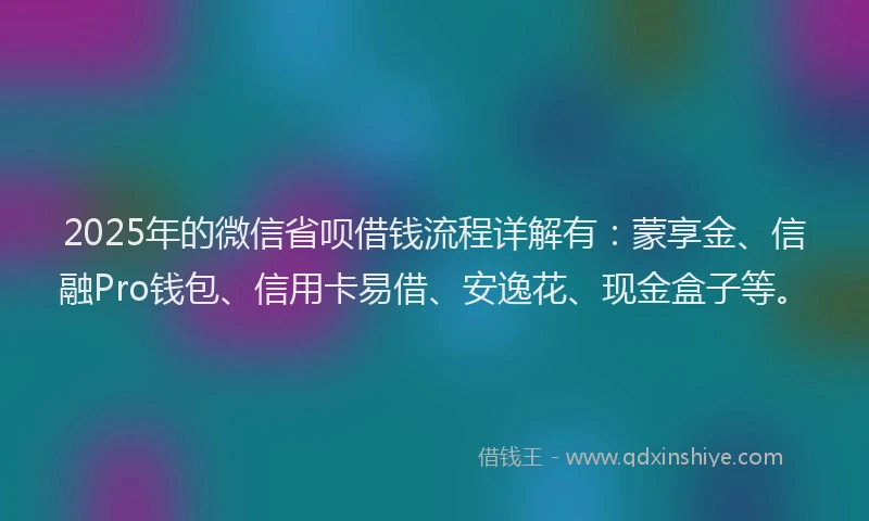 2025年的微信省呗借钱流程详解有：蒙享金、信融Pro钱包、信用卡易借、安逸花、现金盒子等。