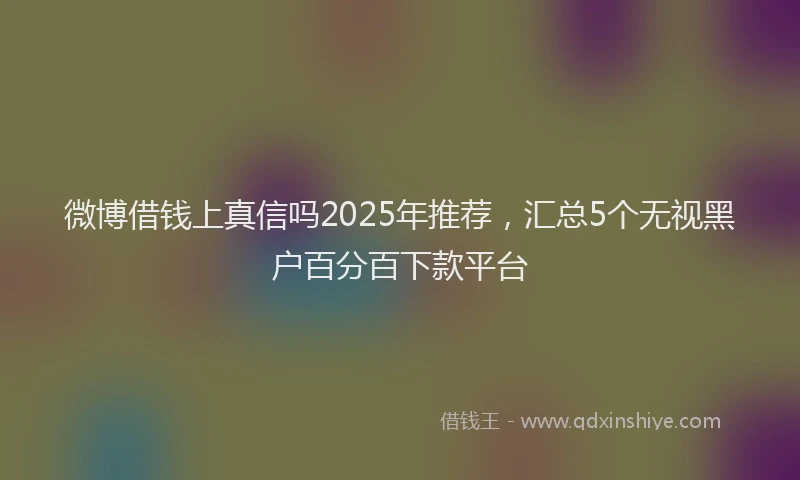 微博借钱上真信吗2025年推荐，汇总5个无视黑户百分百下款平台