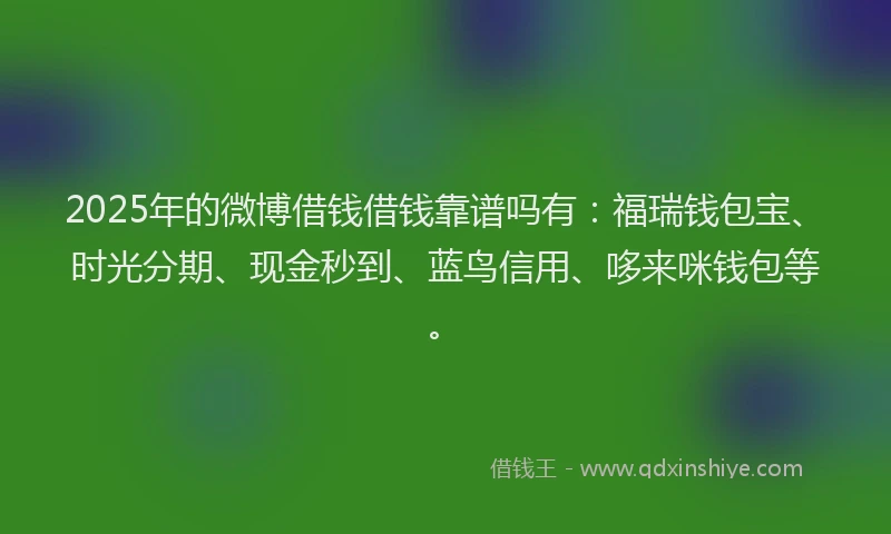 2025年的微博借钱借钱靠谱吗有：福瑞钱包宝、时光分期、现金秒到、蓝鸟信用、哆来咪钱包等。