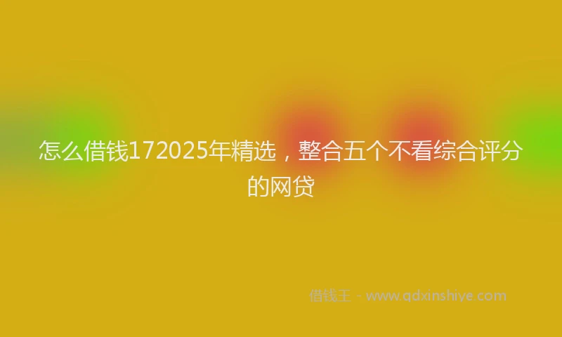 怎么借钱172025年精选，整合五个不看综合评分的网贷