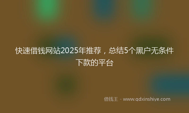 快速借钱网站2025年推荐，总结5个黑户无条件下款的平台