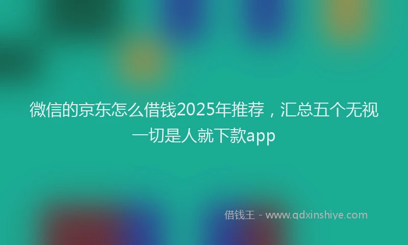 微信的京东怎么借钱2025年推荐，汇总五个无视一切是人就下款app