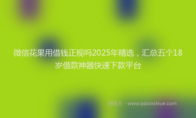 微信花果用借钱正规吗2025年精选，汇总五个18岁借款神器快速下款平台