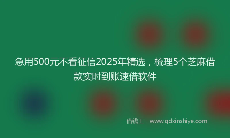 急用500元不看征信2025年精选，梳理5个芝麻借款实时到账速借软件