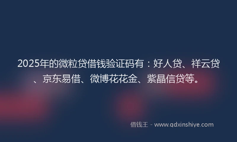 2025年的微粒贷借钱验证码有：好人贷、祥云贷、京东易借、微博花花金、紫晶信贷等。