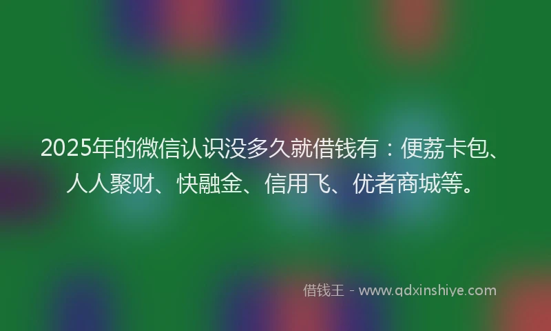 2025年的微信认识没多久就借钱有：便荔卡包、人人聚财、快融金、信用飞、优者商城等。