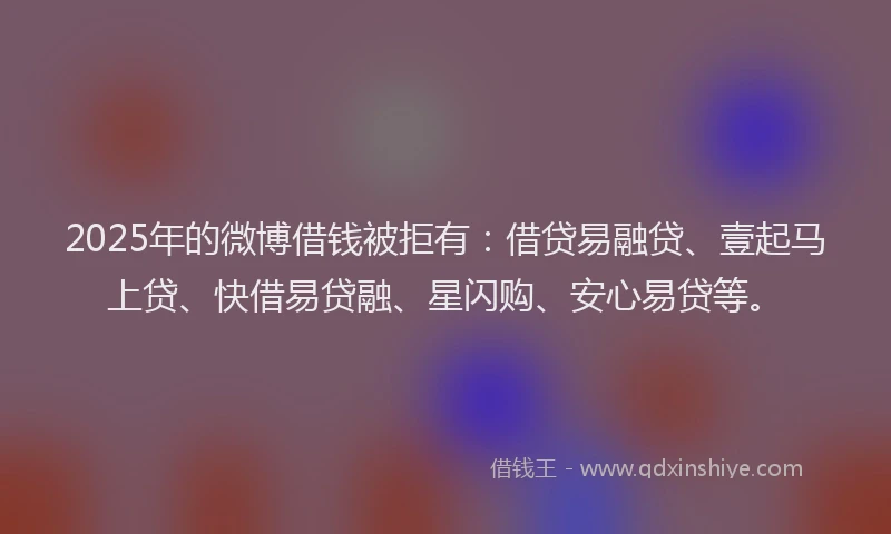 2025年的微博借钱被拒有：借贷易融贷、壹起马上贷、快借易贷融、星闪购、安心易贷等。