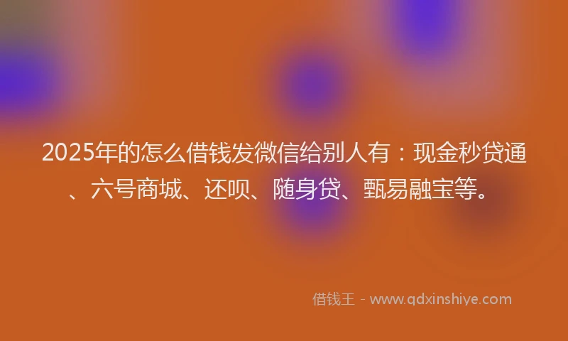 2025年的怎么借钱发微信给别人有：现金秒贷通、六号商城、还呗、随身贷、甄易融宝等。
