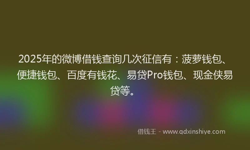 2025年的微博借钱查询几次征信有：菠萝钱包、便捷钱包、百度有钱花、易贷Pro钱包、现金侠易贷等。