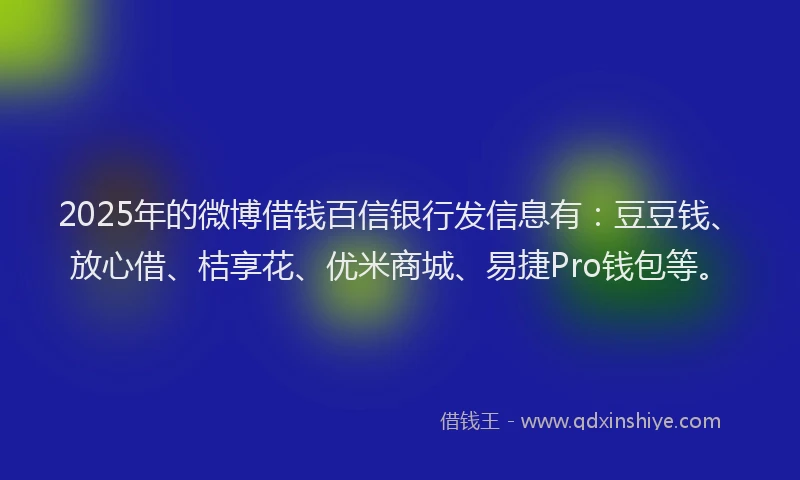 2025年的微博借钱百信银行发信息有：豆豆钱、放心借、桔享花、优米商城、易捷Pro钱包等。