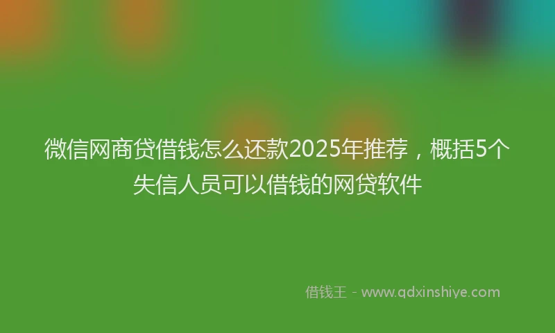 微信网商贷借钱怎么还款2025年推荐，概括5个失信人员可以借钱的网贷软件