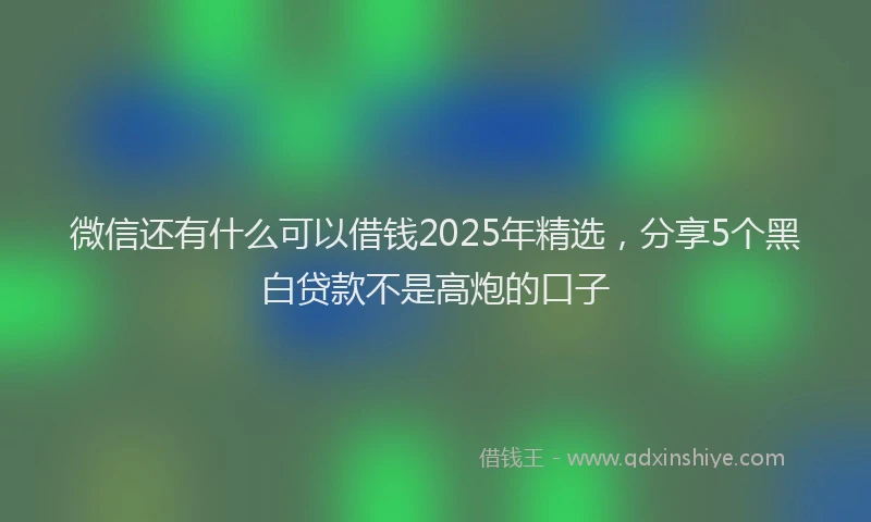 微信还有什么可以借钱2025年精选，分享5个黑白贷款不是高炮的口子