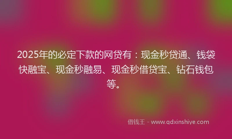 2025年的必定下款的网贷有：现金秒贷通、钱袋快融宝、现金秒融易、现金秒借贷宝、钻石钱包等。
