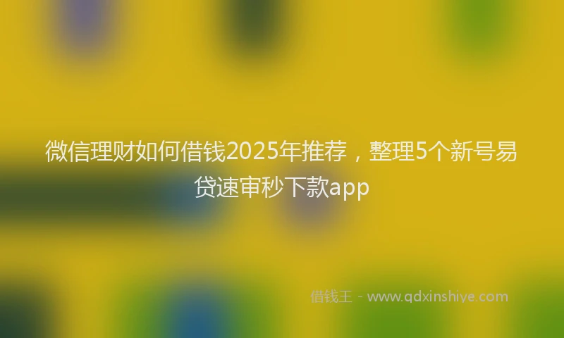 微信理财如何借钱2025年推荐，整理5个新号易贷速审秒下款app