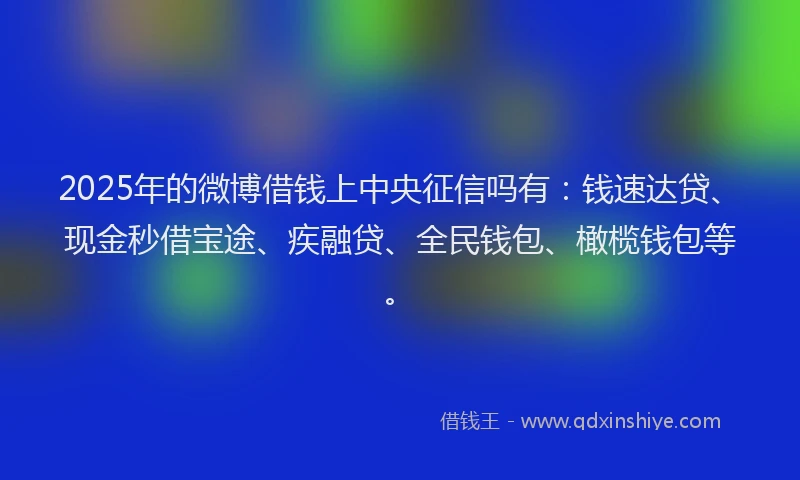 2025年的微博借钱上中央征信吗有：钱速达贷、现金秒借宝途、疾融贷、全民钱包、橄榄钱包等。