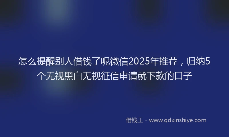 怎么提醒别人借钱了呢微信2025年推荐，归纳5个无视黑白无视征信申请就下款的口子