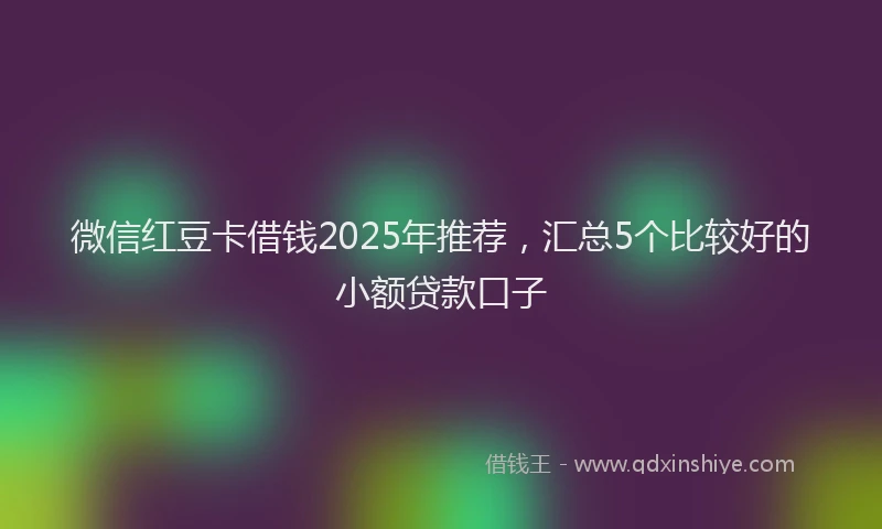 微信红豆卡借钱2025年推荐，汇总5个比较好的小额贷款口子