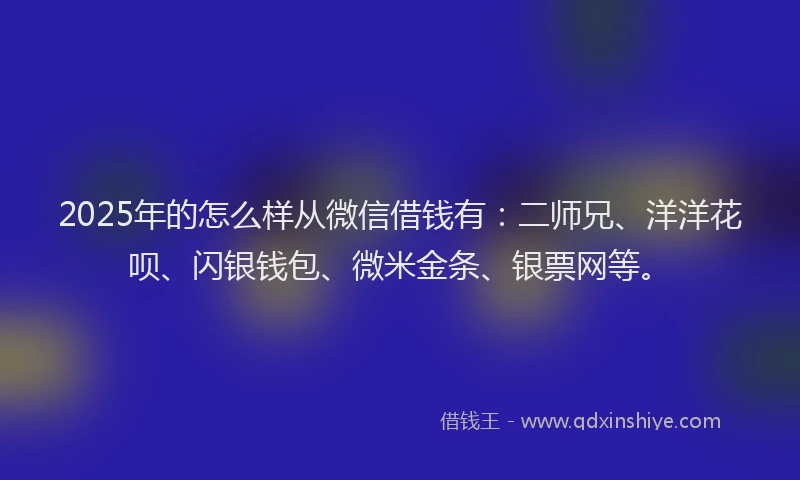 2025年的怎么样从微信借钱有：二师兄、洋洋花呗、闪银钱包、微米金条、银票网等。