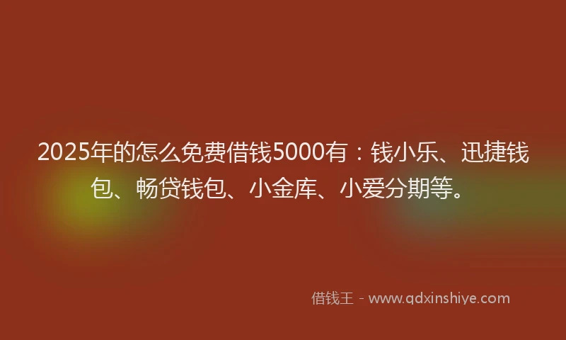2025年的怎么免费借钱5000有：钱小乐、迅捷钱包、畅贷钱包、小金库、小爱分期等。