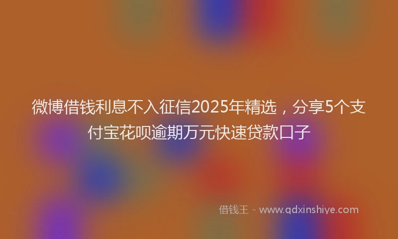 微博借钱利息不入征信2025年精选，分享5个支付宝花呗逾期万元快速贷款口子