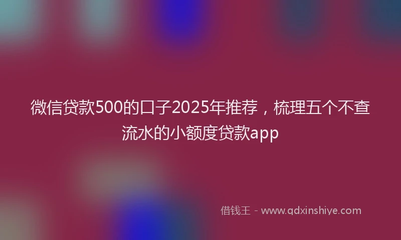微信贷款500的口子2025年推荐，梳理五个不查流水的小额度贷款app