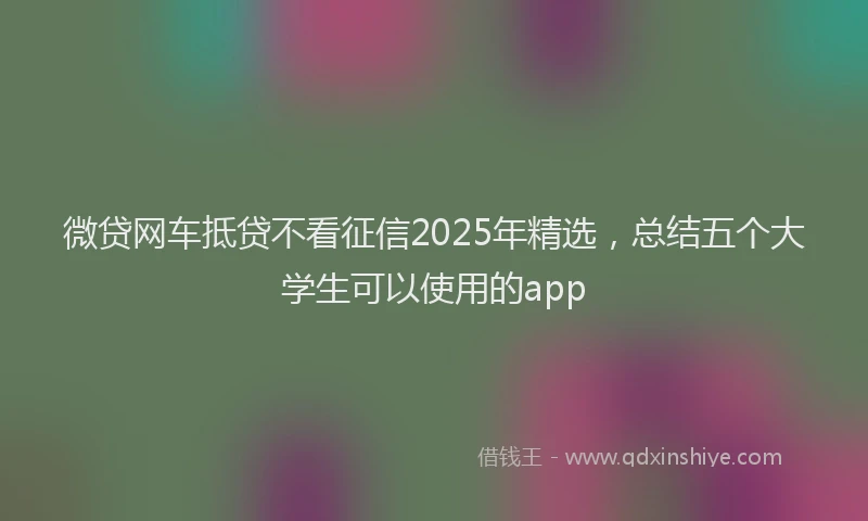 微贷网车抵贷不看征信2025年精选，总结五个大学生可以使用的app