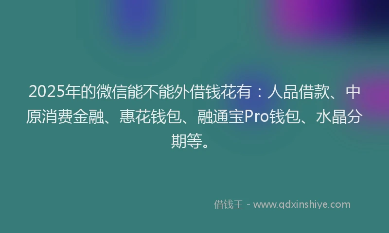 2025年的微信能不能外借钱花有：人品借款、中原消费金融、惠花钱包、融通宝Pro钱包、水晶分期等。