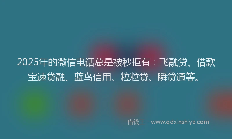 2025年的微信电话总是被秒拒有：飞融贷、借款宝速贷融、蓝鸟信用、粒粒贷、瞬贷通等。