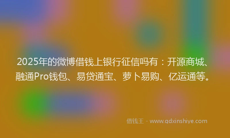 2025年的微博借钱上银行征信吗有：开源商城、融通Pro钱包、易贷通宝、萝卜易购、亿运通等。