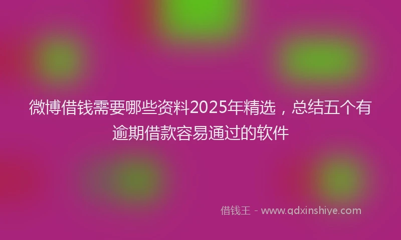 微博借钱需要哪些资料2025年精选，总结五个有逾期借款容易通过的软件