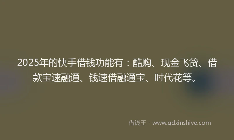 2025年的快手借钱功能有：酷购、现金飞贷、借款宝速融通、钱速借融通宝、时代花等。