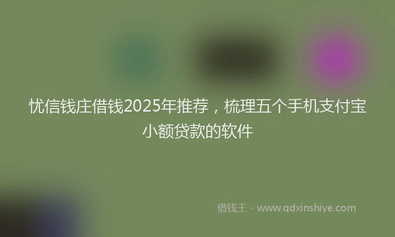 忧信钱庄借钱2025年推荐，梳理五个手机支付宝小额贷款的软件
