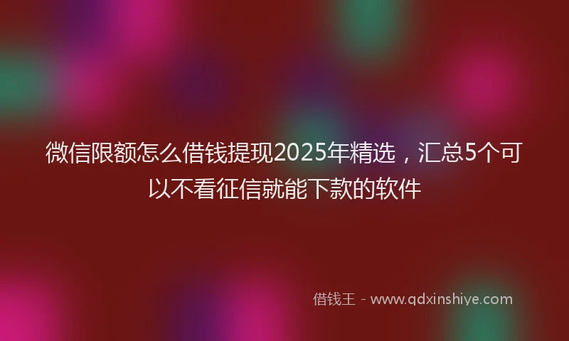 微信限额怎么借钱提现2025年精选，汇总5个可以不看征信就能下款的软件