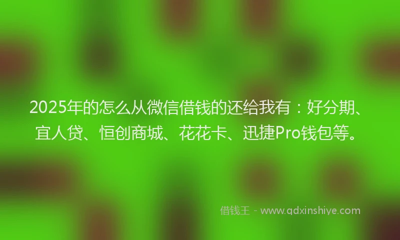 2025年的怎么从微信借钱的还给我有：好分期、宜人贷、恒创商城、花花卡、迅捷Pro钱包等。