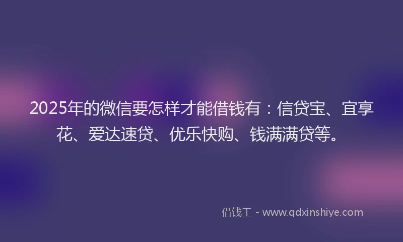 2025年的微信要怎样才能借钱有：信贷宝、宜享花、爱达速贷、优乐快购、钱满满贷等。