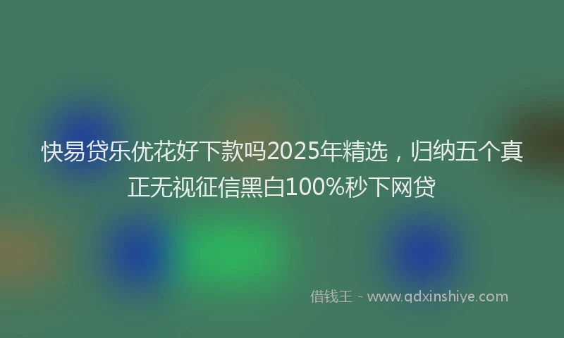 快易贷乐优花好下款吗2025年精选，归纳五个真正无视征信黑白100%秒下网贷