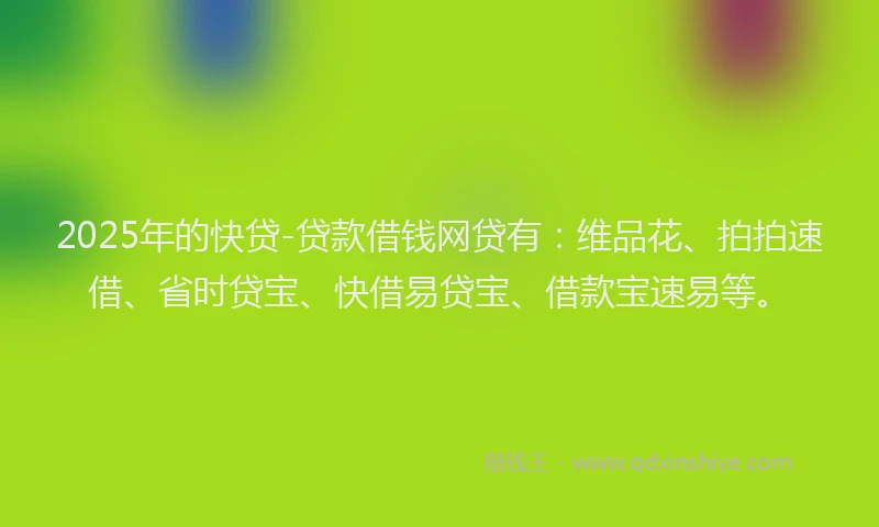 2025年的快贷-贷款借钱网贷有：维品花、拍拍速借、省时贷宝、快借易贷宝、借款宝速易等。