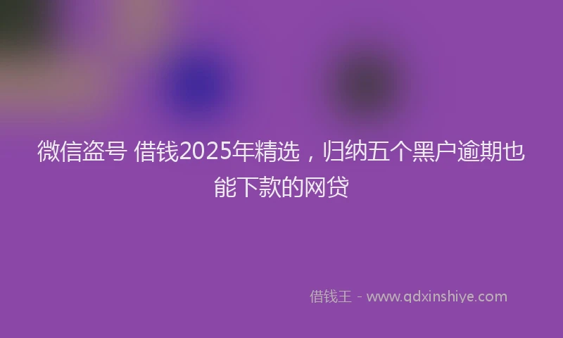 微信盗号 借钱2025年精选，归纳五个黑户逾期也能下款的网贷